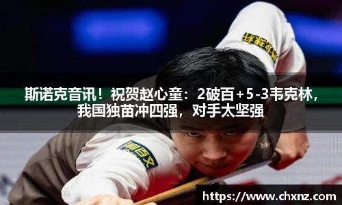 斯诺克音讯！祝贺赵心童：2破百+5-3韦克林，我国独苗冲四强，对手太坚强